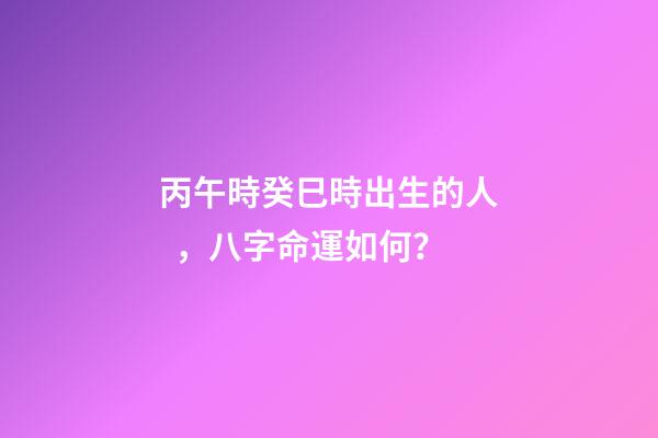 丙午時癸巳時出生的人，八字命運如何？